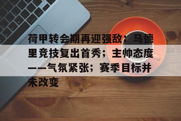 爱游戏充值-包含荷甲转会期再迎强敌；马德里竞技复出首秀；主帅态度——气氛紧张；赛季目标并未改变的词条