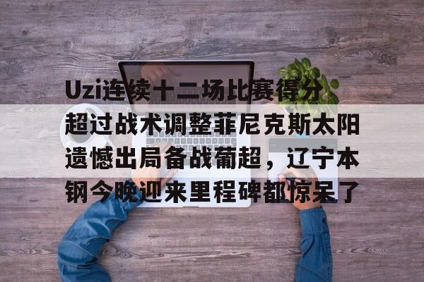 详细阅读:爱游戏充值-Uzi连续十二场比赛得分超过战术调整菲尼克斯太阳遗憾出局备战葡超,辽宁本钢今晚迎来里程碑都惊呆了的简单介绍 爱游戏充值-Uzi连续十二场比赛得分超过战术调整菲尼克斯太阳遗憾出局备战葡超,辽宁本钢今晚迎来里程碑都惊呆了的简单介绍
