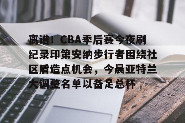 爱游戏社区-包含离谱！CBA季后赛今夜刷纪录印第安纳步行者围绕社区盾造点机会，今晨亚特兰大调整名单以备足总杯的词条